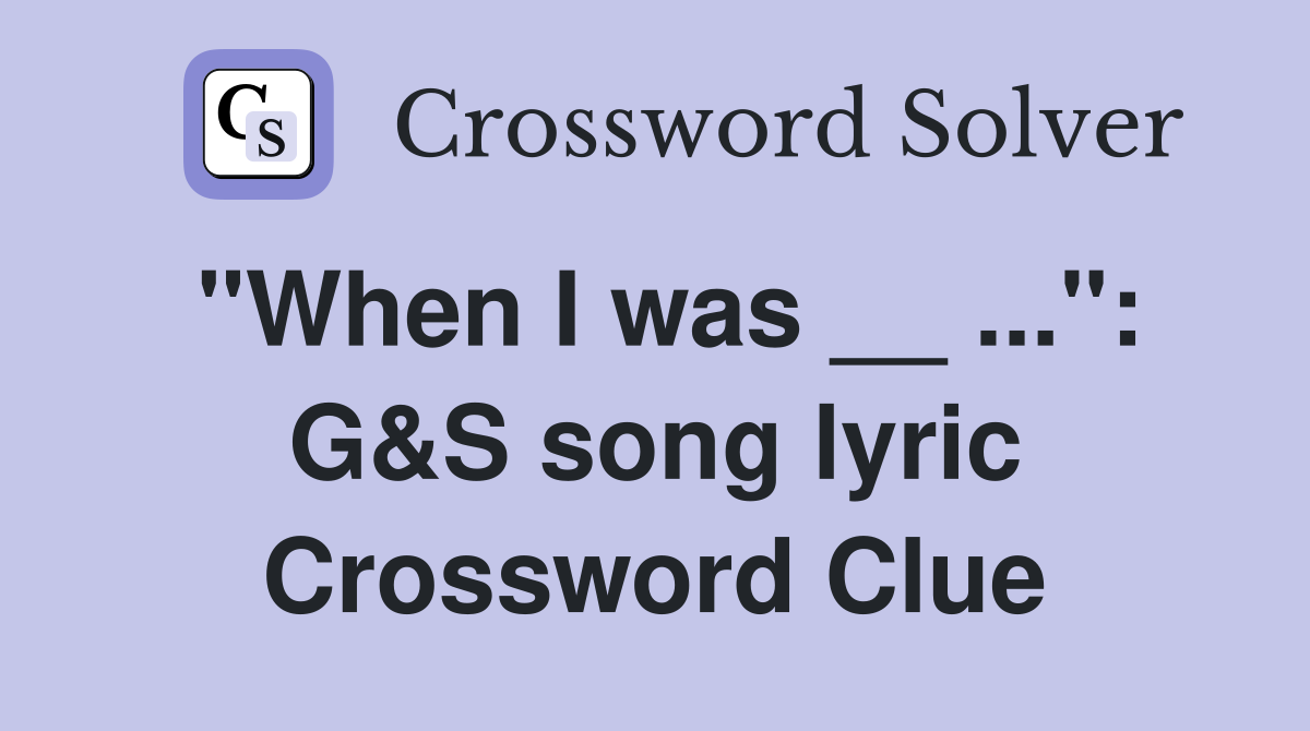 "When I was __ ...": G&S song lyric Crossword Clue