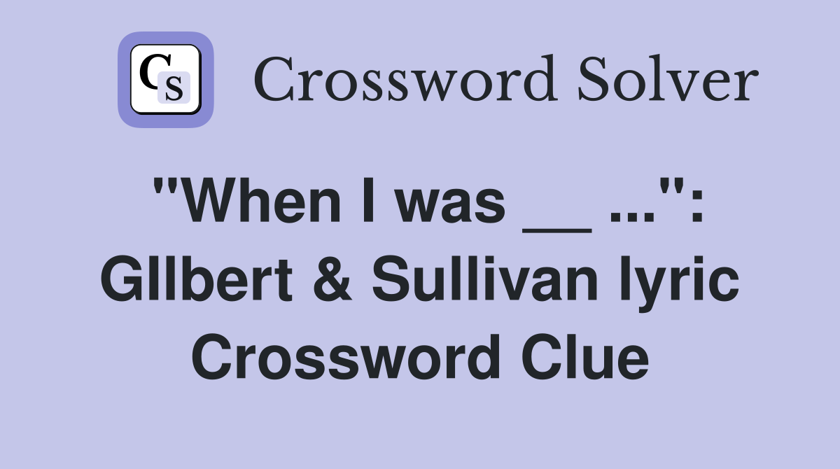 "When I was __ ...": GIlbert & Sullivan lyric Crossword Clue