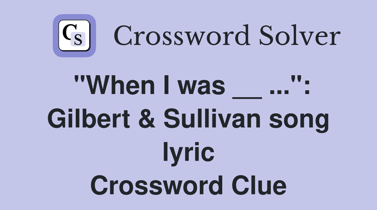 "When I was __ ...": Gilbert & Sullivan song lyric Crossword Clue