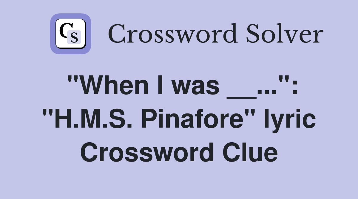 "When I was __...": "H.M.S. Pinafore" lyric Crossword Clue