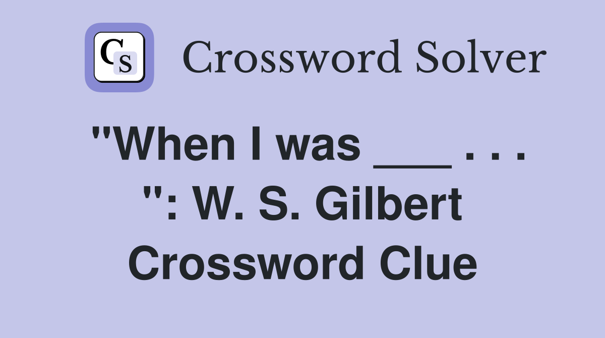 "When I was ___ . . . ": W. S. Gilbert Crossword Clue