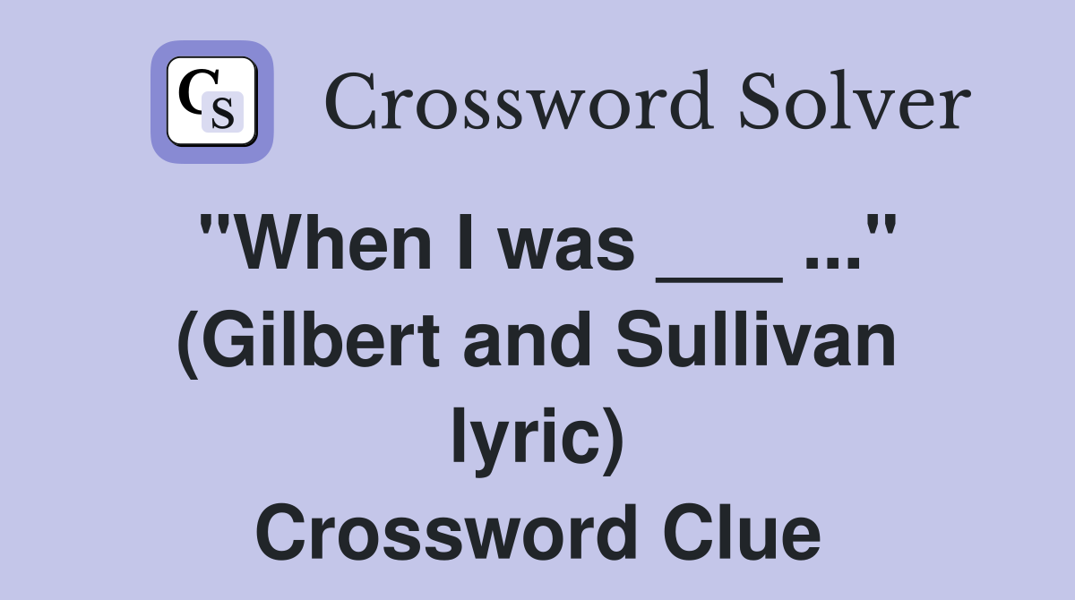 "When I was ___ ..." (Gilbert and Sullivan lyric) Crossword Clue