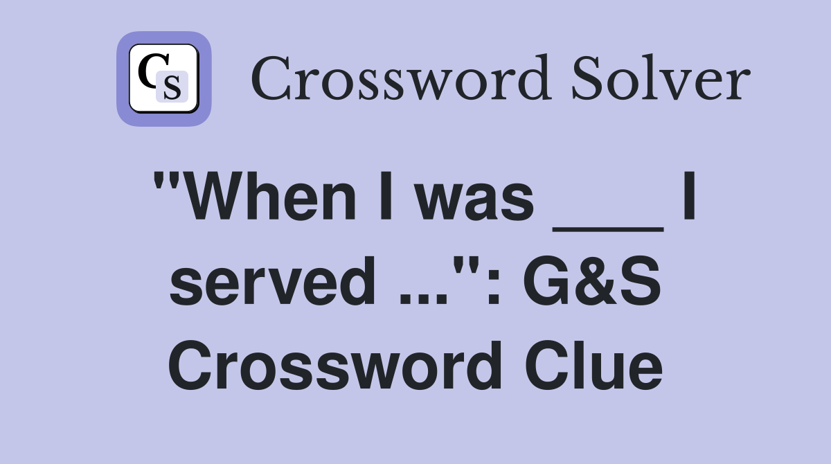 "When I was ___ I served ...": G&S Crossword Clue