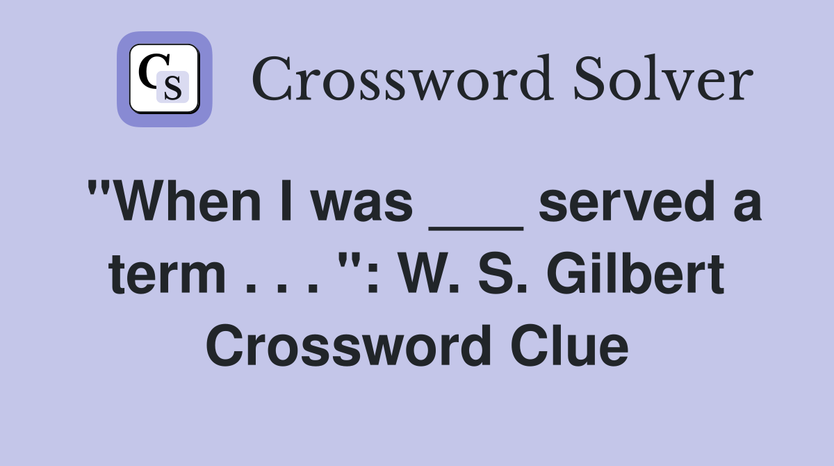 "When I was ___ served a term . . . ": W. S. Gilbert Crossword Clue