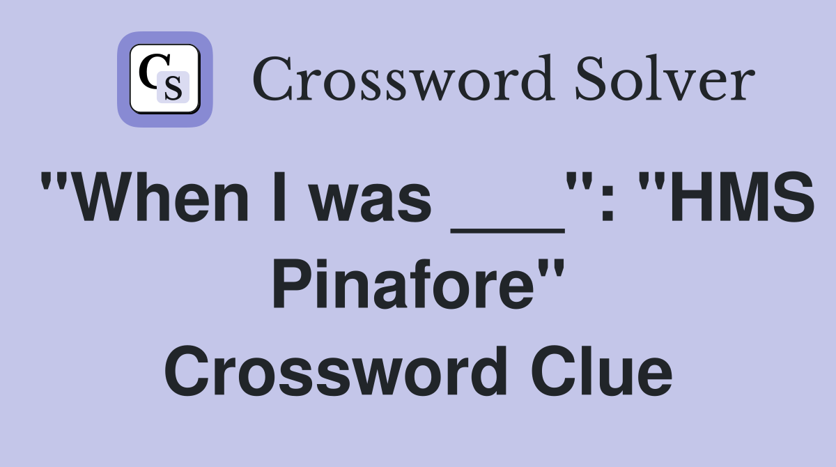 "When I was ___": "HMS Pinafore" Crossword Clue