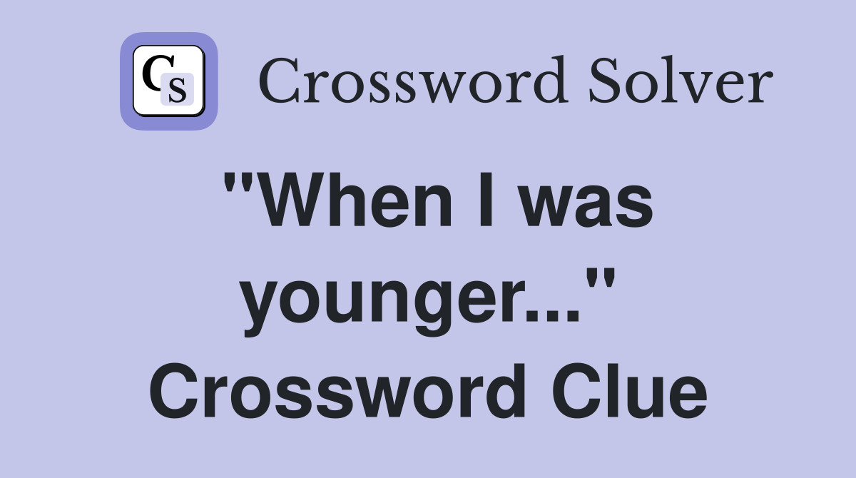"When I was younger..." Crossword Clue