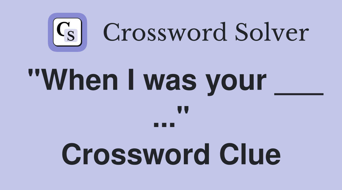 "When I was your ___ ..." Crossword Clue