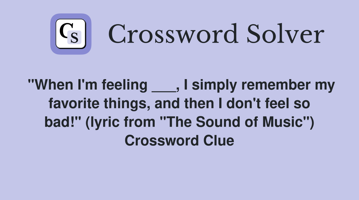 "When I'm feeling ___, I simply remember my favorite things, and then I don't feel so bad!" (lyric from "The Sound of Music") Crossword Clue