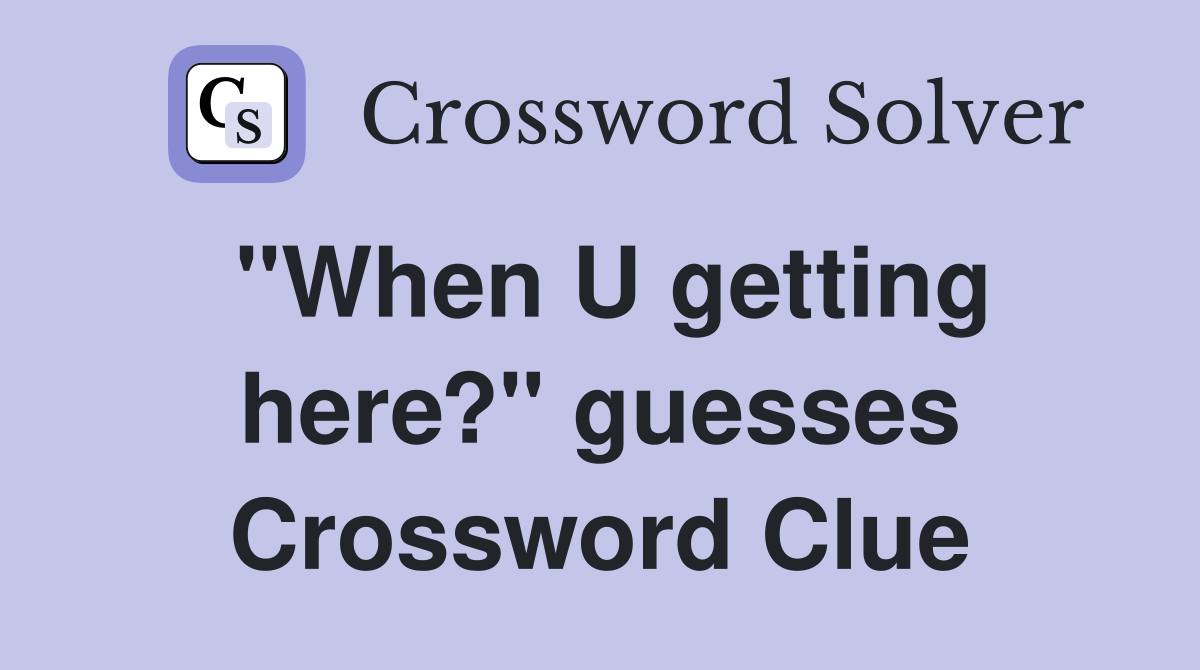 "When U getting here?" guesses Crossword Clue