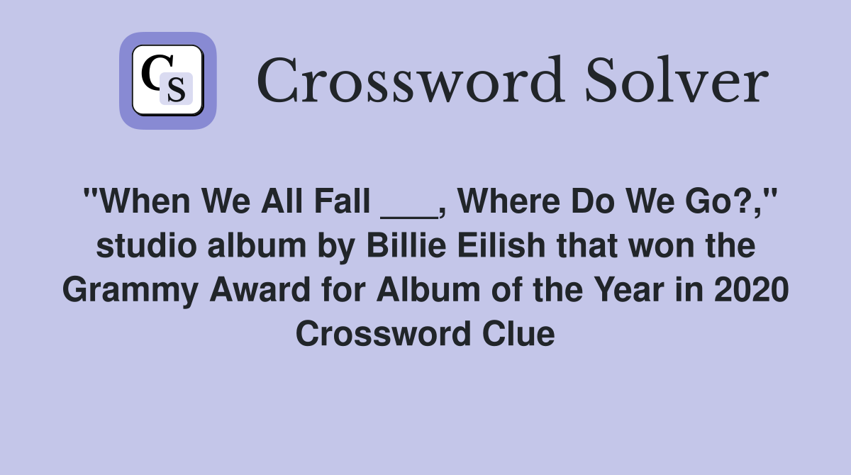"When We All Fall ___, Where Do We Go?," studio album by Billie Eilish that won the Grammy Award for Album of the Year in 2020 Crossword Clue