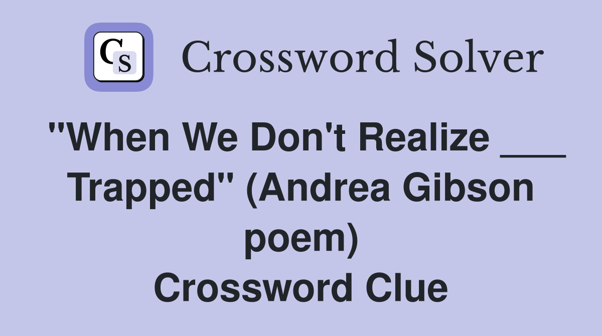 "When We Don't Realize ___ Trapped" (Andrea Gibson poem) Crossword Clue