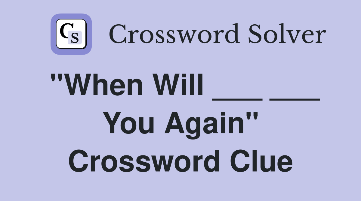 "When Will ___ ___ You Again" Crossword Clue