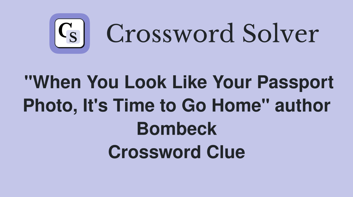 "When You Look Like Your Passport Photo, It's Time to Go Home" author Bombeck Crossword Clue