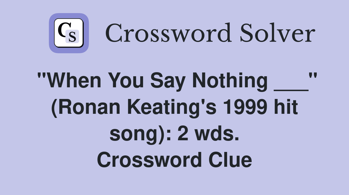 "When You Say Nothing ___" (Ronan Keating's 1999 hit song): 2 wds. Crossword Clue