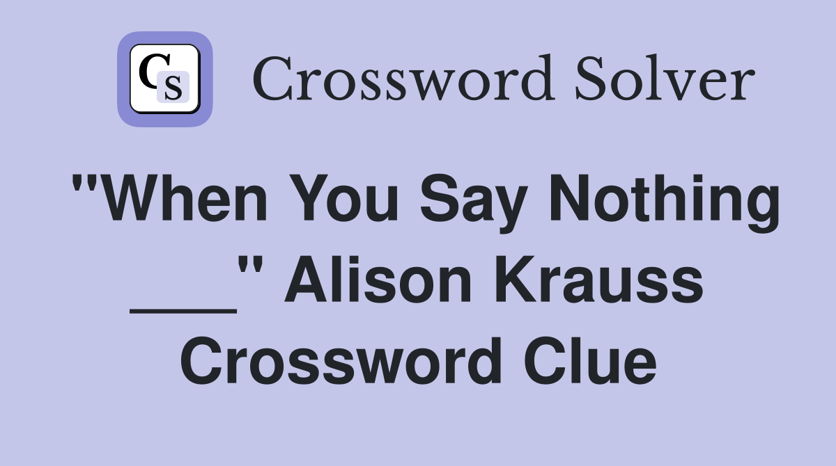 "When You Say Nothing ___" Alison Krauss Crossword Clue