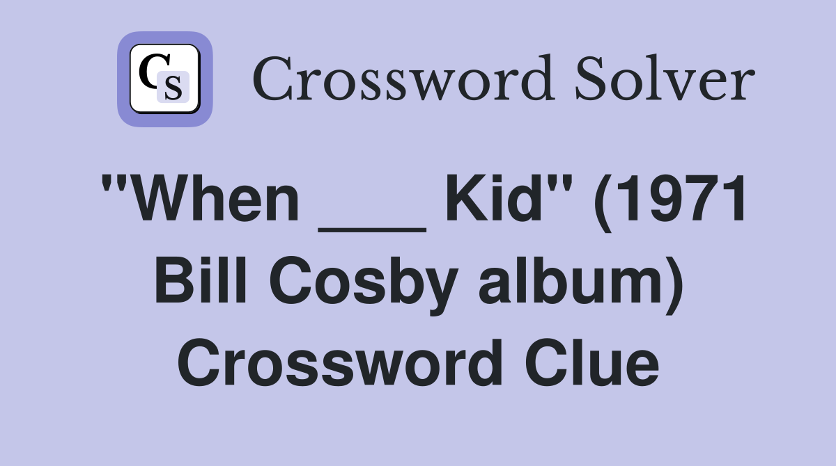 "When ___ Kid" (1971 Bill Cosby album) Crossword Clue