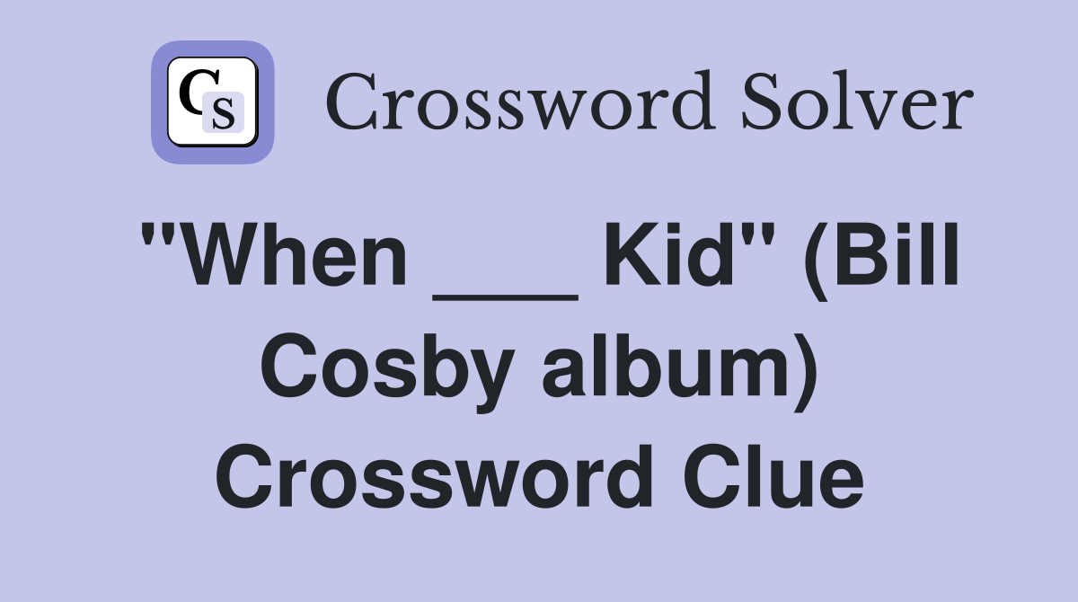 "When ___ Kid" (Bill Cosby album) Crossword Clue