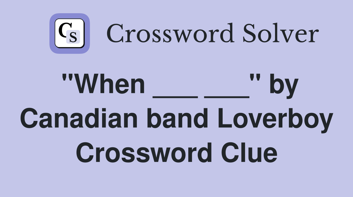 "When ___ ___" by Canadian band Loverboy Crossword Clue