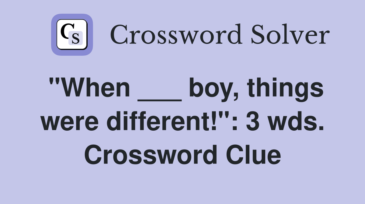 "When ___ boy, things were different!": 3 wds. Crossword Clue