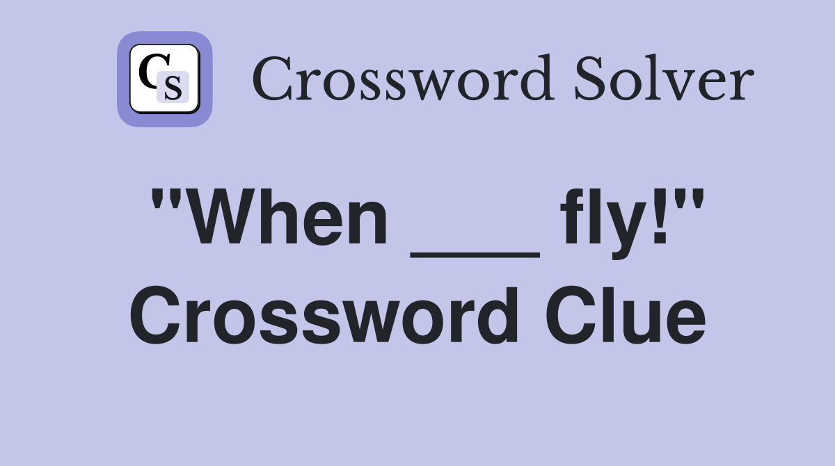 "When ___ fly!" Crossword Clue