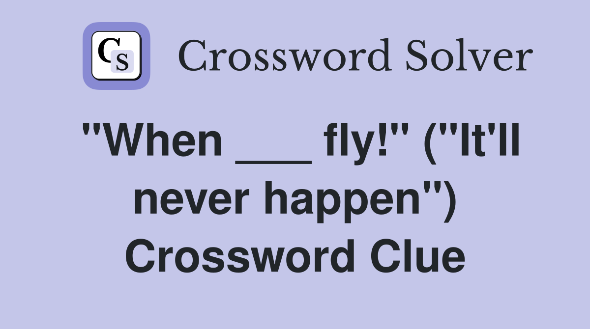 "When ___ fly!" ("It'll never happen") Crossword Clue