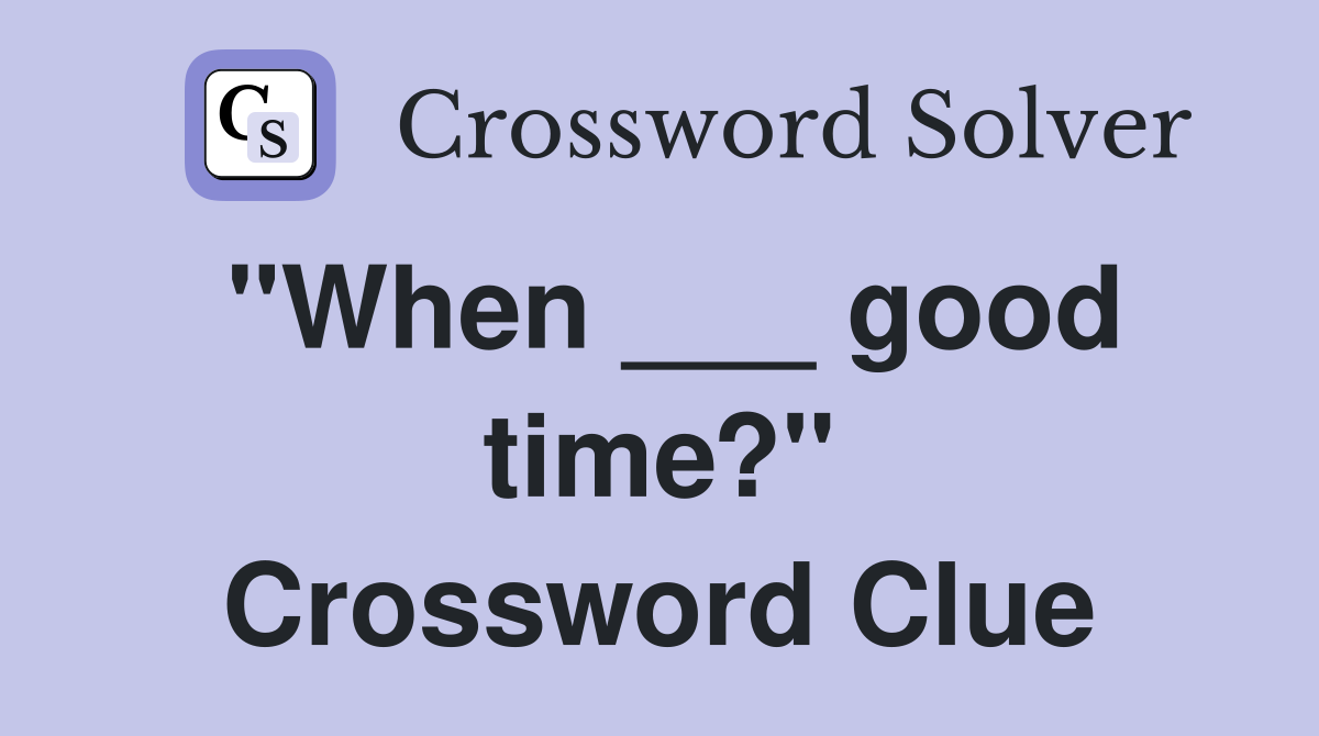 "When ___ good time?" Crossword Clue