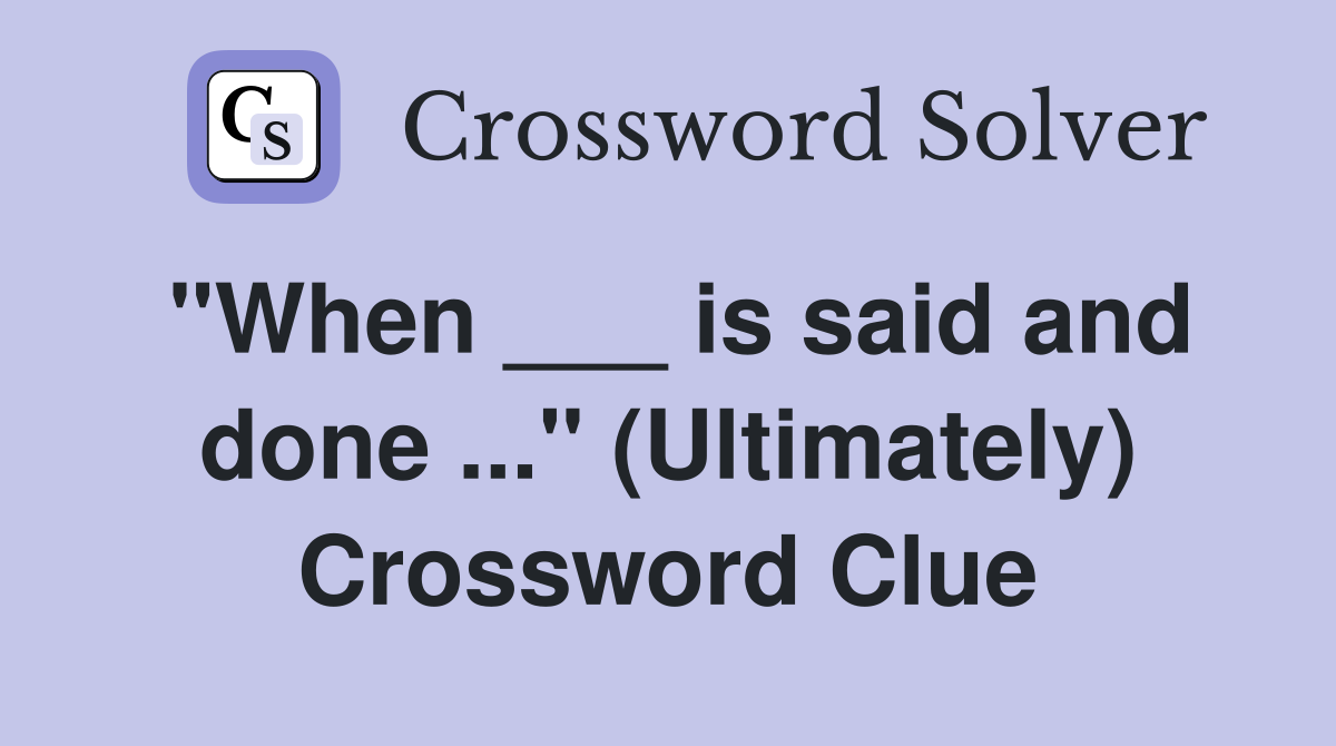 "When ___ is said and done ..." (Ultimately) Crossword Clue