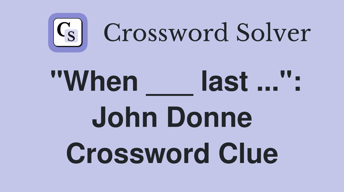 "When ___ last ...": John Donne Crossword Clue