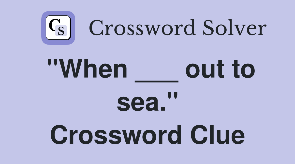 "When ___ out to sea." Crossword Clue