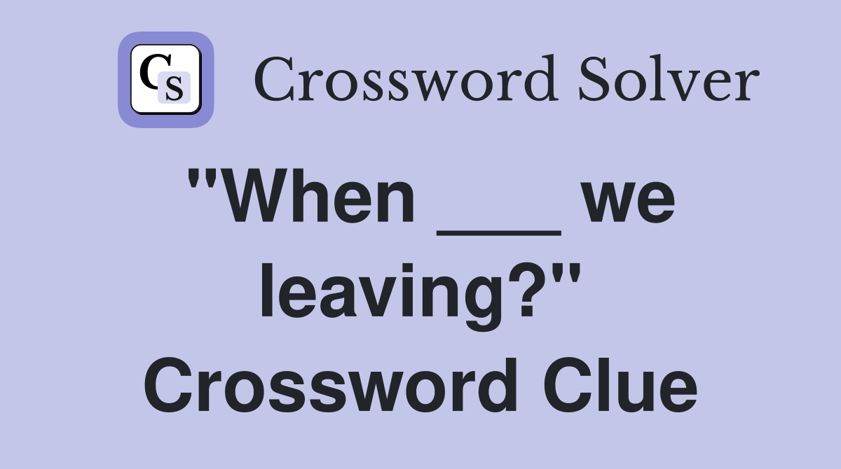 "When ___ we leaving?" Crossword Clue