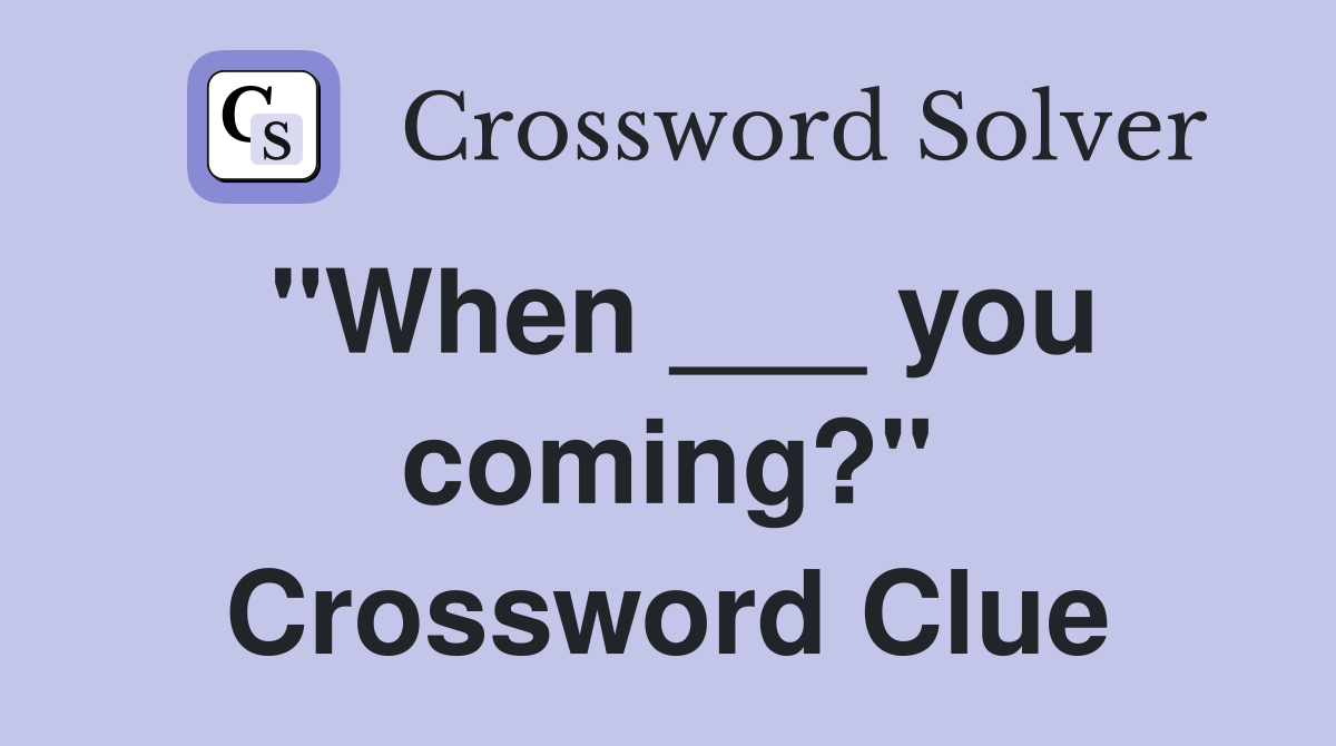 "When ___ you coming?" Crossword Clue