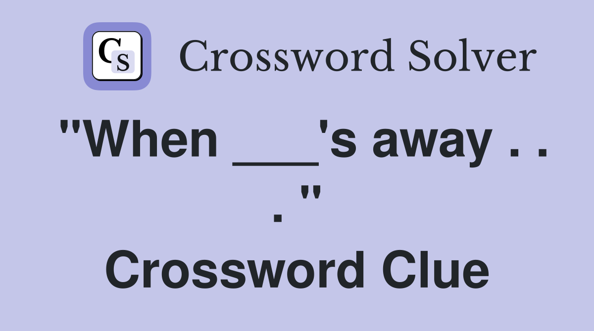 "When ___'s away . . . " Crossword Clue