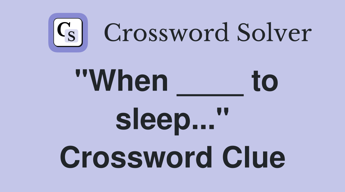"When ____ to sleep..." Crossword Clue