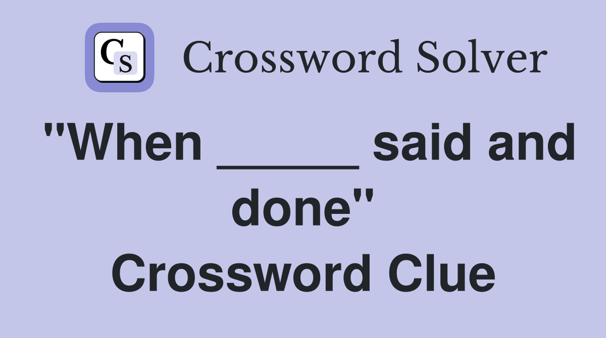 "When _____ said and done" Crossword Clue
