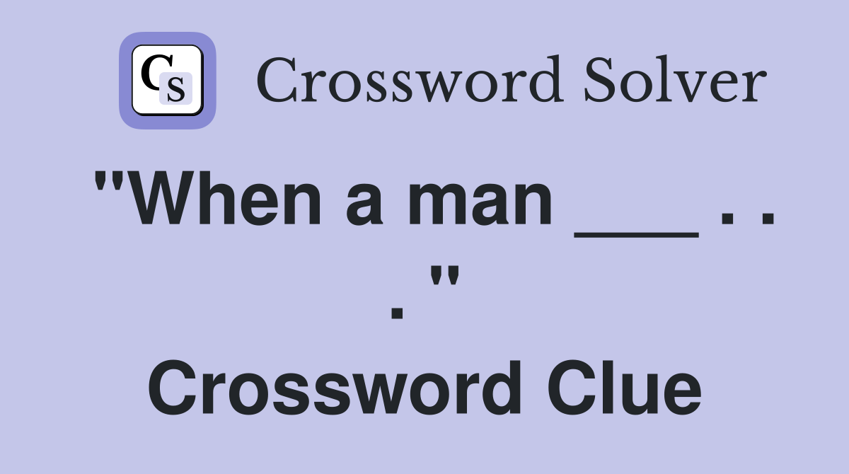 "When a man ___ . . . " Crossword Clue