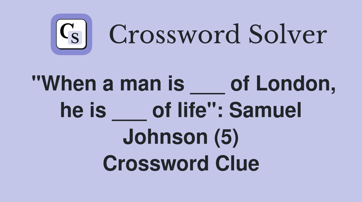 "When a man is ___ of London, he is ___ of life": Samuel Johnson (5) Crossword Clue
