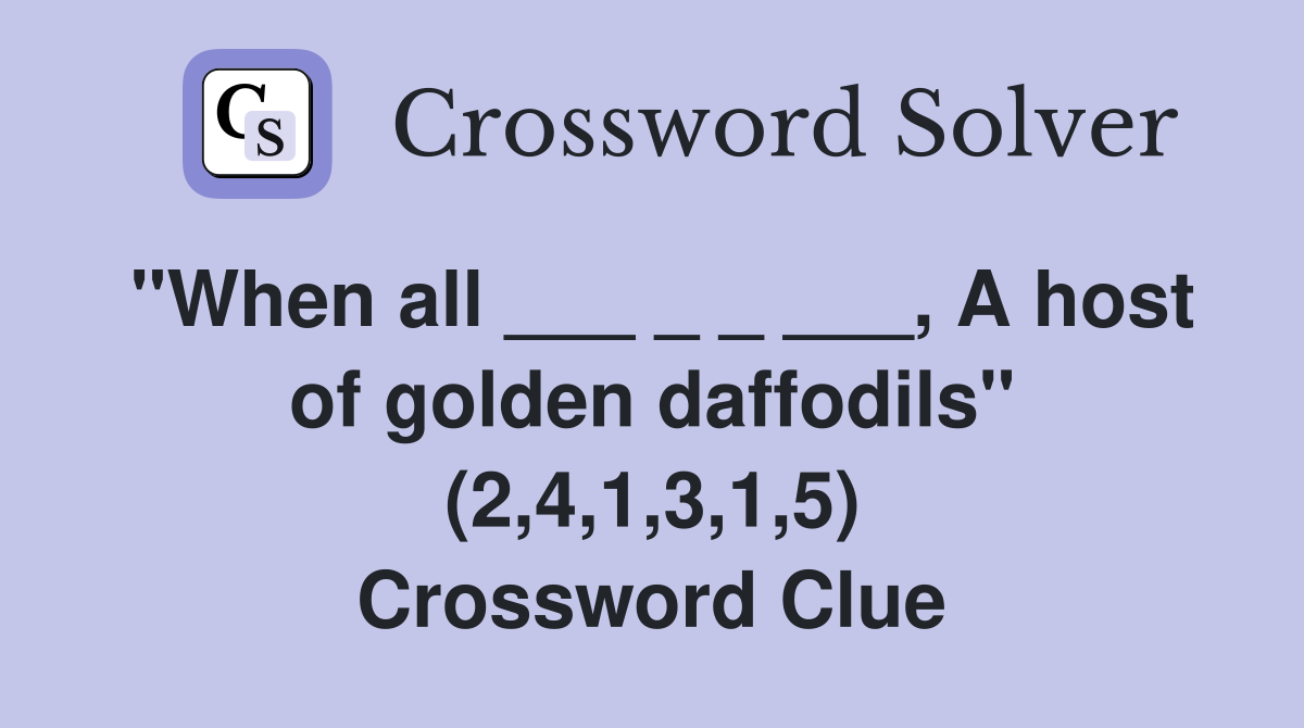 "When all ___ _ _ ___, A host of golden daffodils" (2,4,1,3,1,5) Crossword Clue