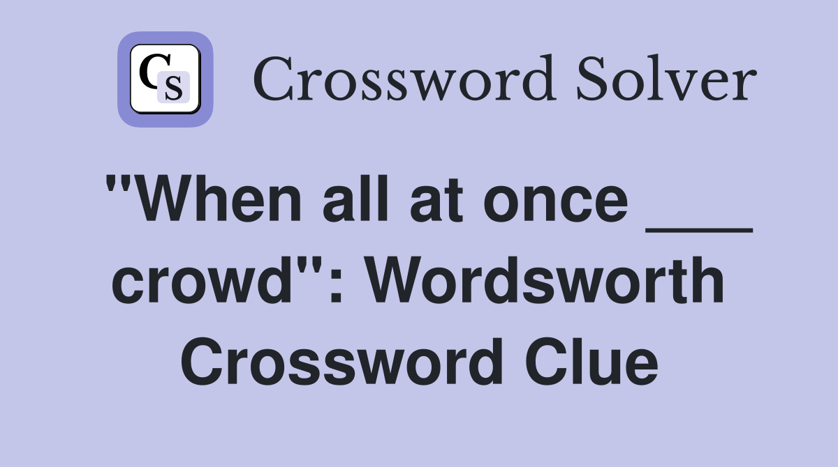 "When all at once ___ crowd": Wordsworth Crossword Clue
