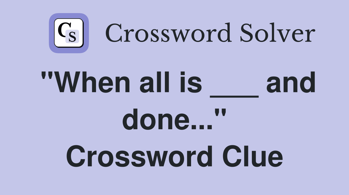 "When all is ___ and done..." Crossword Clue