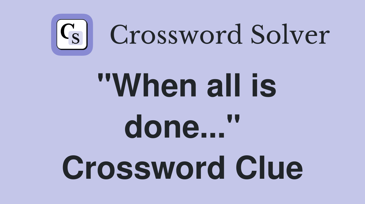 "When all is done..." Crossword Clue