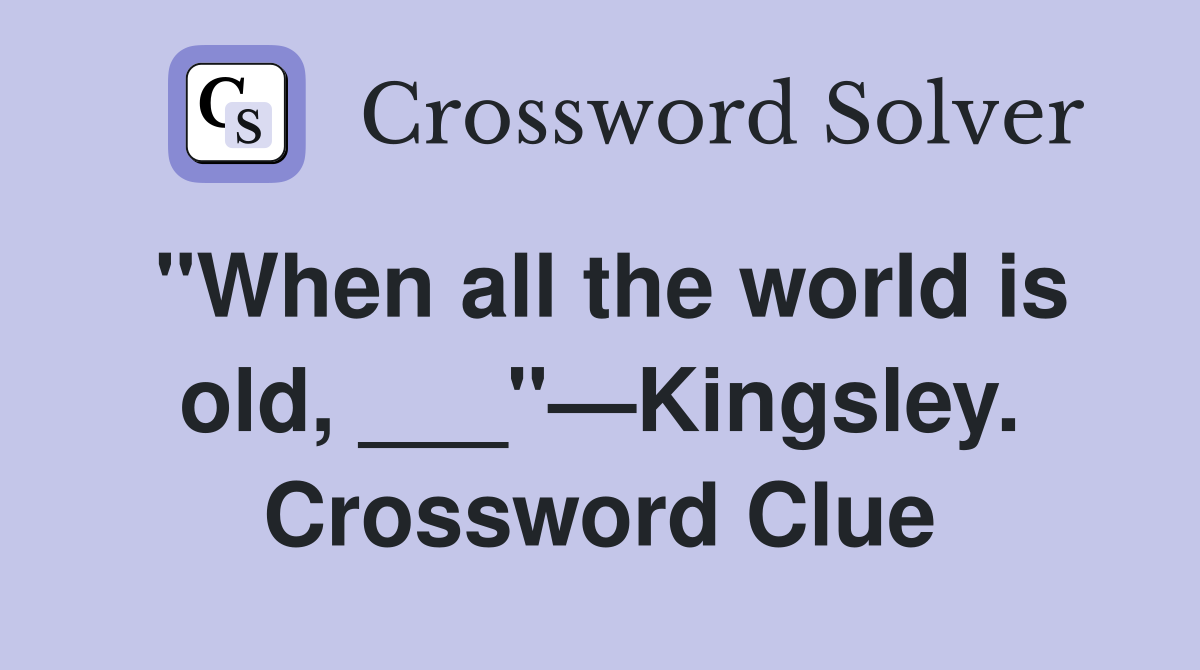 "When all the world is old, ___"—Kingsley. Crossword Clue