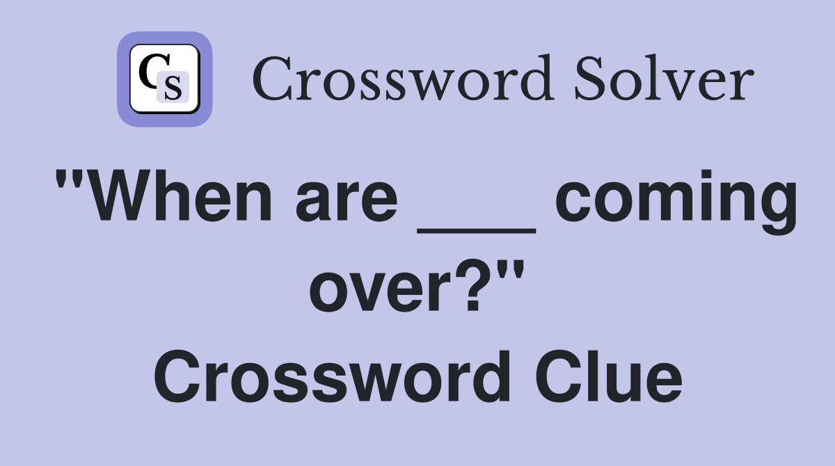 "When are ___ coming over?" Crossword Clue