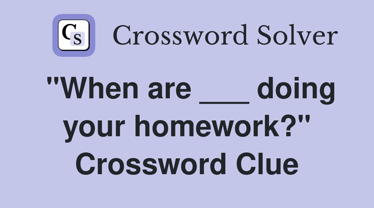 "When are ___ doing your homework?" Crossword Clue