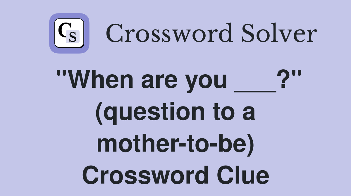 "When are you ___?" (question to a mother-to-be) Crossword Clue