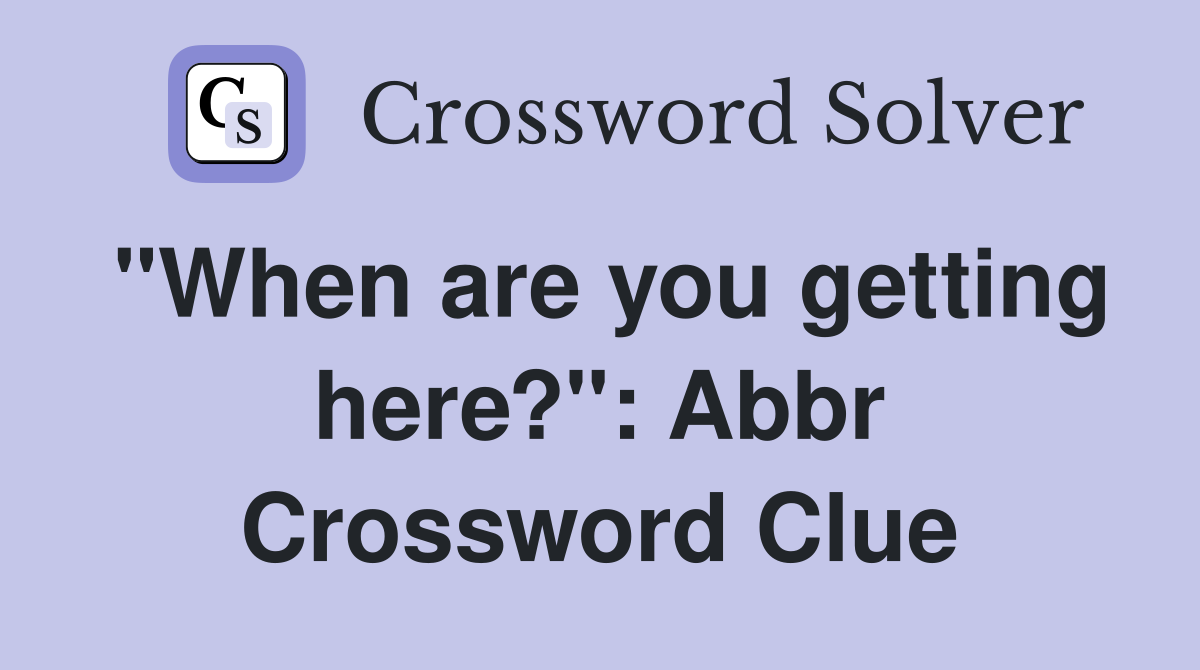 "When are you getting here?": Abbr Crossword Clue
