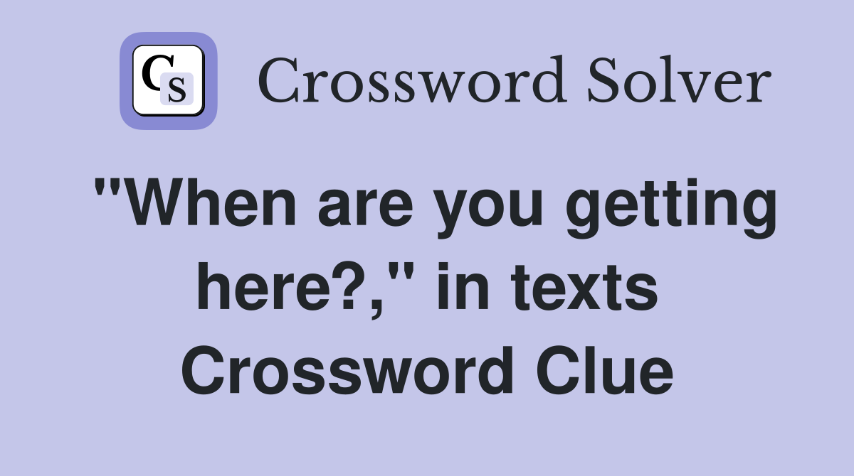 "When are you getting here?," in texts Crossword Clue