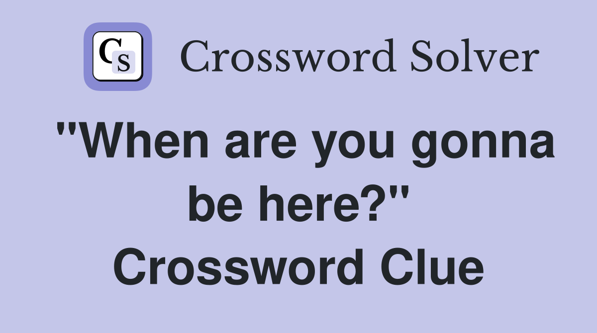 "When are you gonna be here?" Crossword Clue