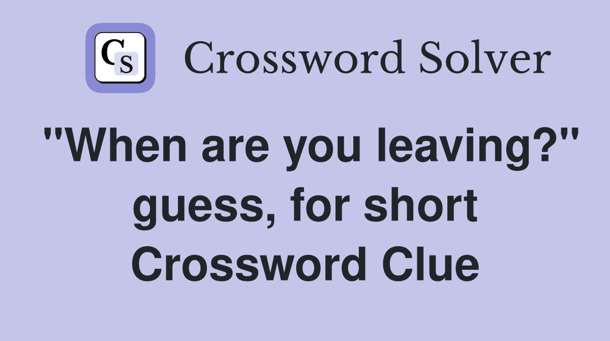 "When are you leaving?" guess, for short Crossword Clue