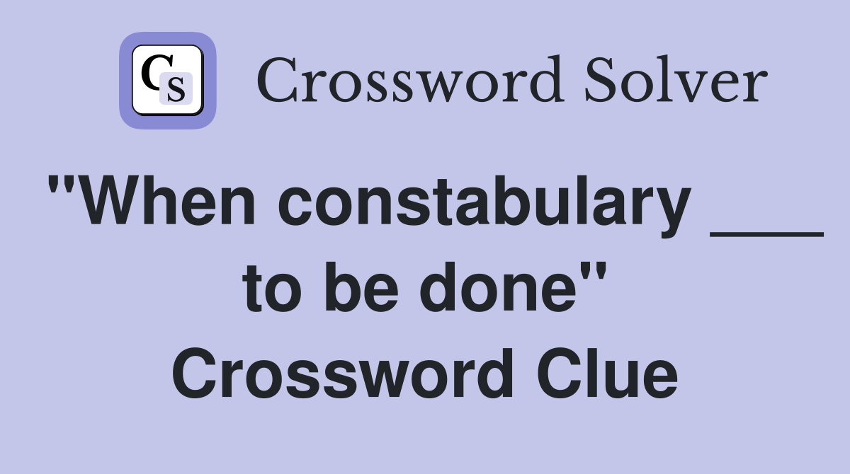 "When constabulary ___ to be done" Crossword Clue