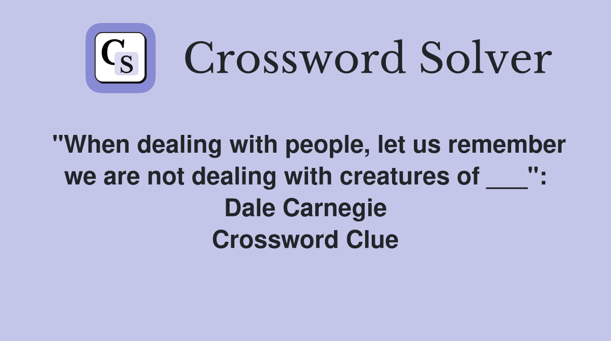"When dealing with people, let us remember we are not dealing with creatures of ___": Dale Carnegie Crossword Clue